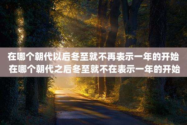 在哪个朝代以后冬至就不再表示一年的开始 在哪个朝代之后冬至就不在表示一年的开始