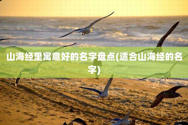 山海经里寓意好的名字盘点(适合山海经的名字)