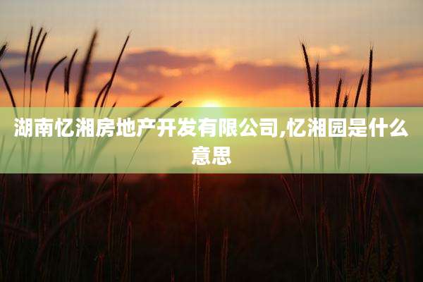 湖南忆湘房地产开发有限公司,忆湘园是什么意思