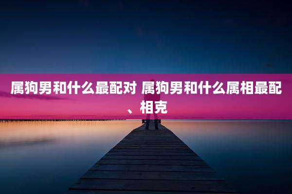 属狗男和什么最配对 属狗男和什么属相最配、相克
