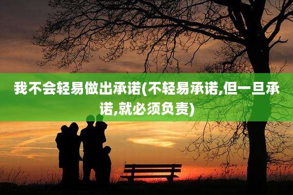 我不会轻易做出承诺(不轻易承诺,但一旦承诺,就必须负责)
