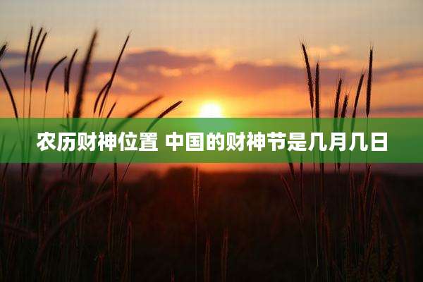 农历财神位置 中国的财神节是几月几日