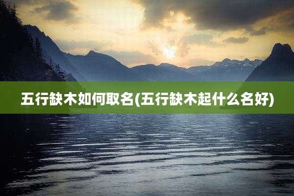 五行缺木如何取名(五行缺木起什么名好)