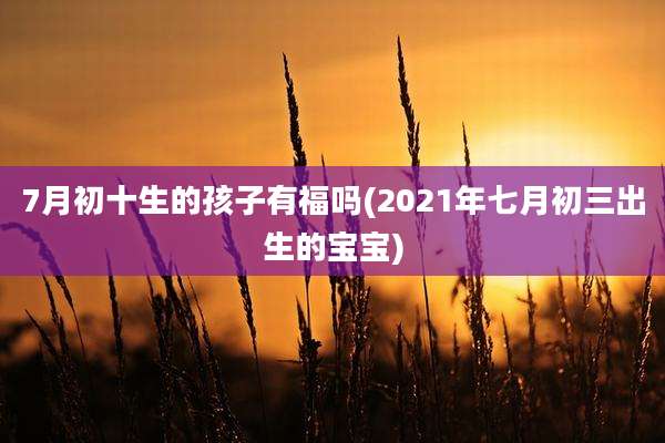 7月初十生的孩子有福吗(2021年七月初三出生的宝宝)