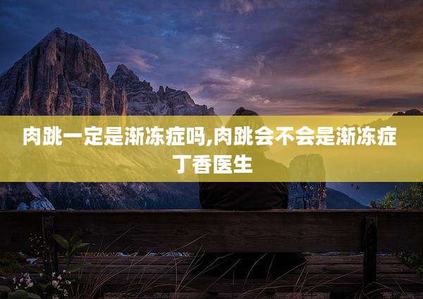 肉跳一定是渐冻症吗,肉跳会不会是渐冻症 丁香医生
