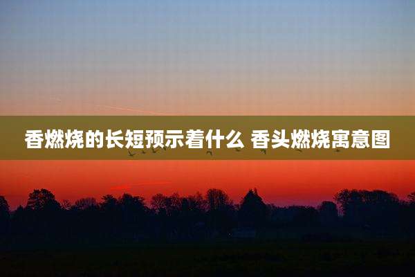香燃烧的长短预示着什么 香头燃烧寓意图