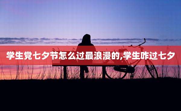 学生党七夕节怎么过最浪漫的,学生咋过七夕