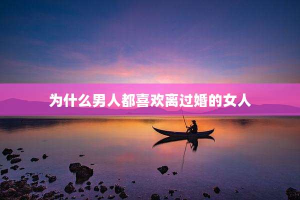 为什么男人都喜欢离过婚的女人