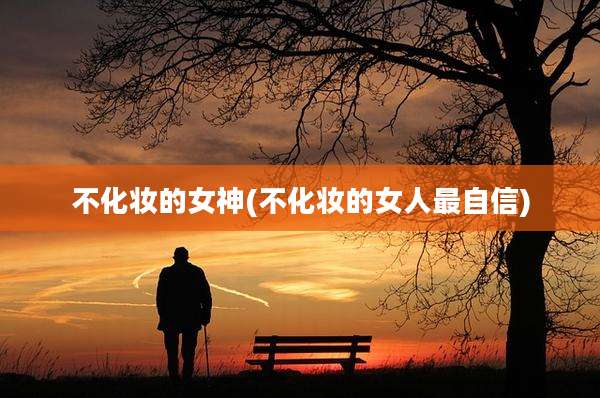 不化妆的女神(不化妆的女人最自信)