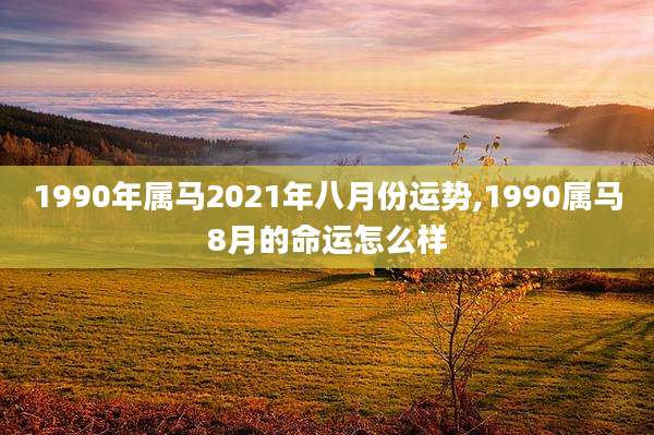 1990年属马2021年八月份运势,1990属马8月的命运怎么样