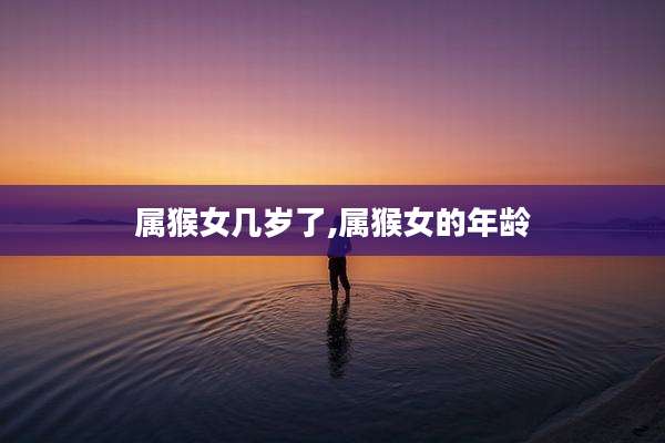 属猴女几岁了,属猴女的年龄