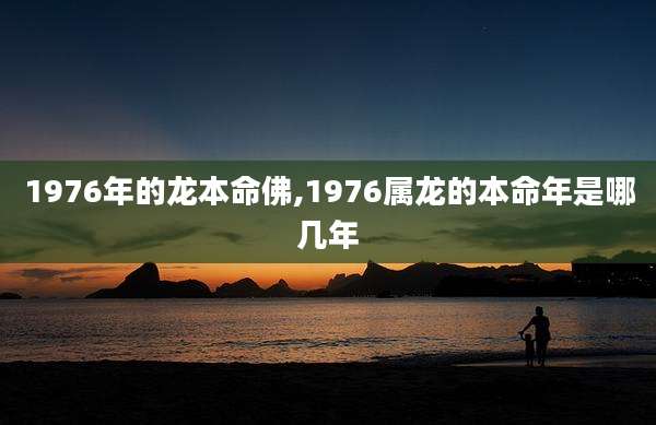 1976年的龙本命佛,1976属龙的本命年是哪几年