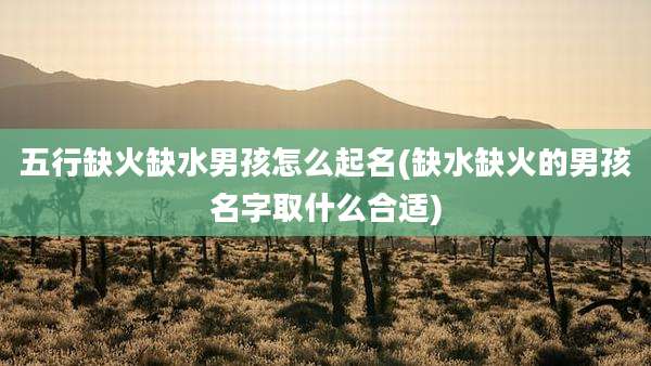 五行缺火缺水男孩怎么起名(缺水缺火的男孩名字取什么合适)