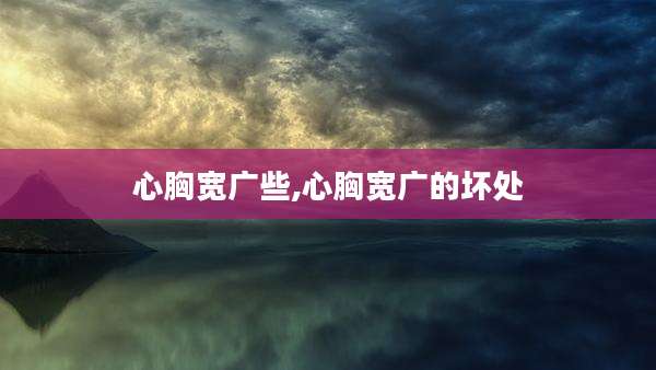 心胸宽广些,心胸宽广的坏处