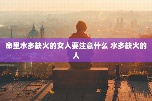 命里水多缺火的女人要注意什么 水多缺火的人