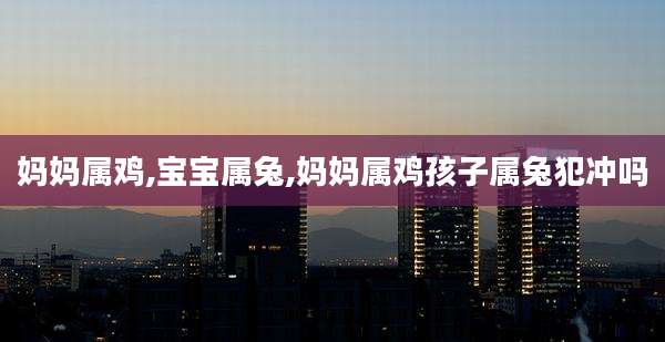 妈妈属鸡,宝宝属兔,妈妈属鸡孩子属兔犯冲吗