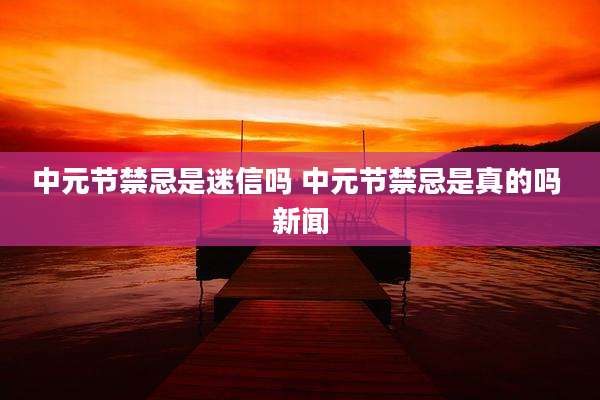中元节禁忌是迷信吗 中元节禁忌是真的吗 新闻