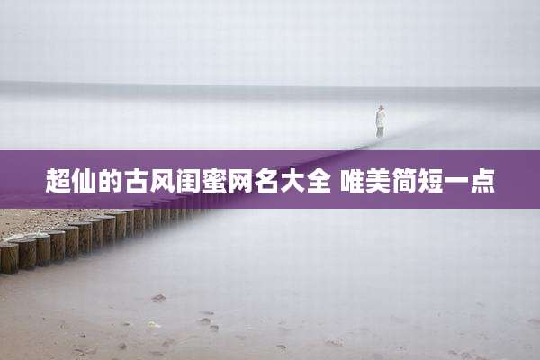 超仙的古风闺蜜网名大全 唯美简短一点
