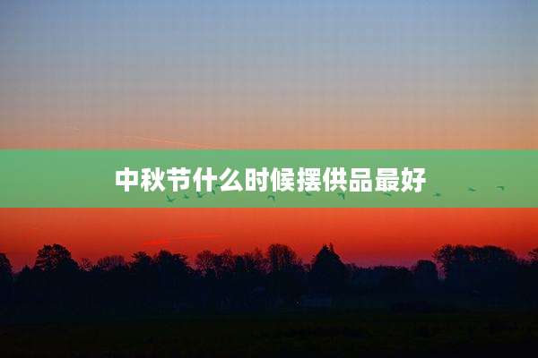 中秋节什么时候摆供品最好