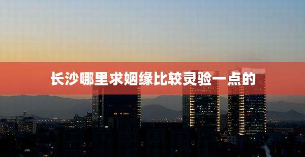 长沙哪里求姻缘比较灵验一点的