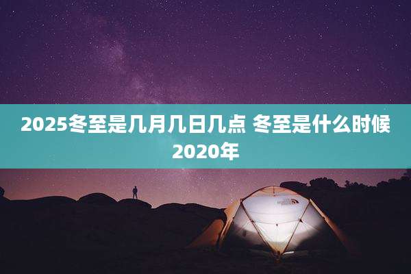 2025冬至是几月几日几点 冬至是什么时候2020年