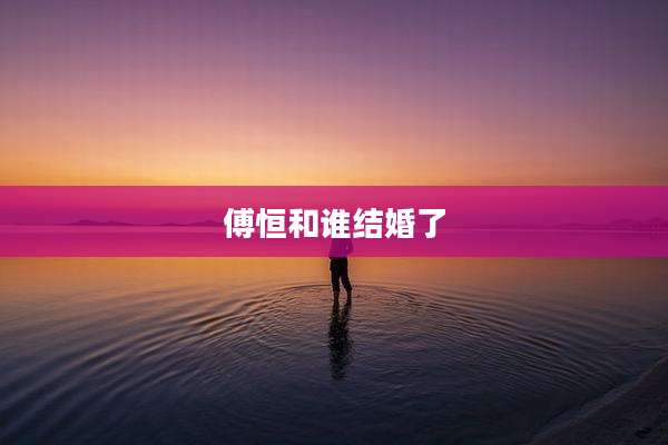 傅恒和谁结婚了