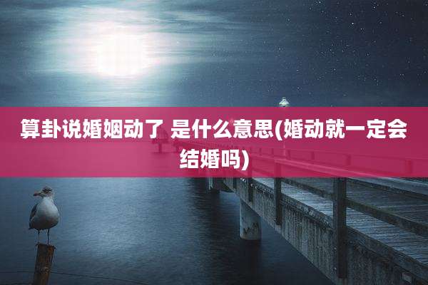 算卦说婚姻动了 是什么意思(婚动就一定会结婚吗)