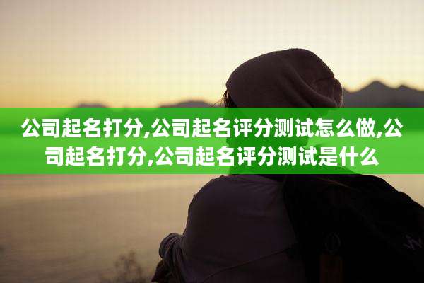 公司起名打分,公司起名评分测试怎么做,公司起名打分,公司起名评分测试是什么