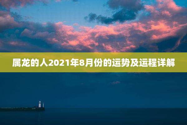 属龙的人2021年8月份的运势及运程详解