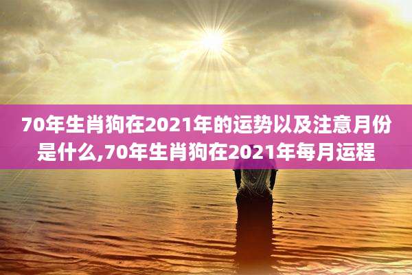 70年生肖狗在2021年的运势以及注意月份是什么,70年生肖狗在2021年每月运程