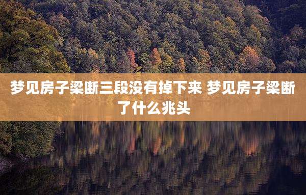梦见房子梁断三段没有掉下来 梦见房子梁断了什么兆头