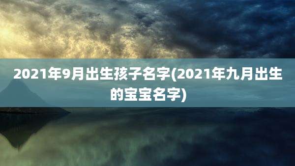 2021年9月出生孩子名字(2021年九月出生的宝宝名字)