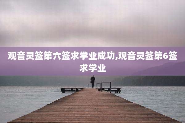 观音灵签第六签求学业成功,观音灵签第6签求学业