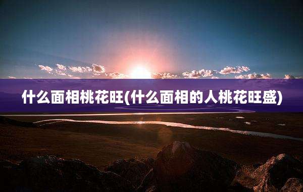 什么面相桃花旺(什么面相的人桃花旺盛)