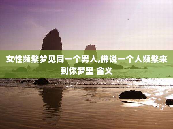 女性频繁梦见同一个男人,佛说一个人频繁来到你梦里 含义