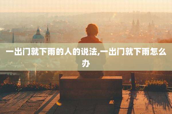 一出门就下雨的人的说法,一出门就下雨怎么办
