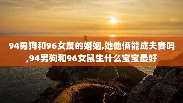 94男狗和96女鼠的婚姻,她他俩能成夫妻吗,94男狗和96女鼠生什么宝宝最好