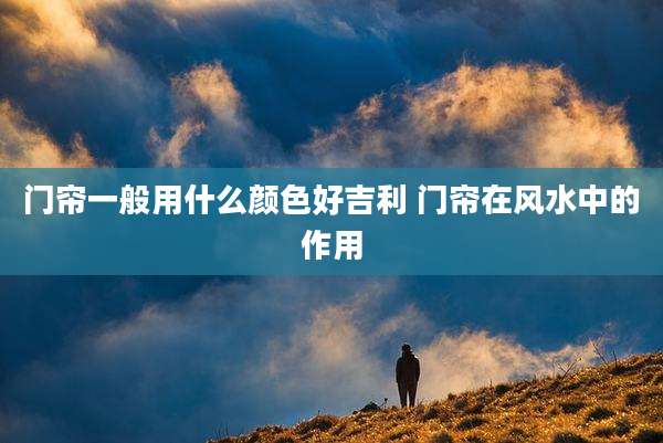 门帘一般用什么颜色好吉利 门帘在风水中的作用