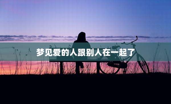 梦见爱的人跟别人在一起了