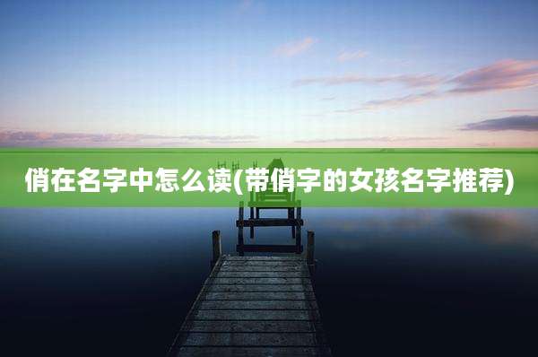 俏在名字中怎么读(带俏字的女孩名字推荐)