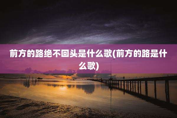 前方的路绝不回头是什么歌(前方的路是什么歌)