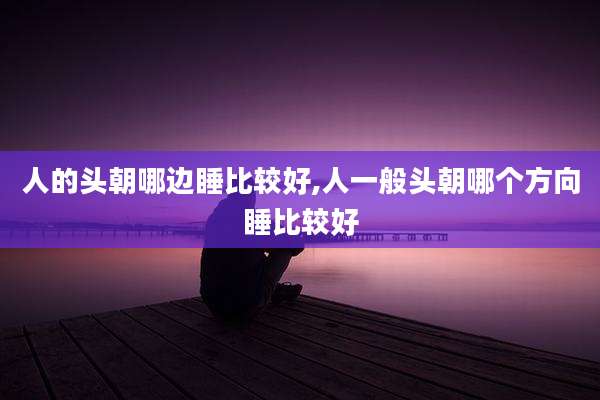 人的头朝哪边睡比较好,人一般头朝哪个方向睡比较好