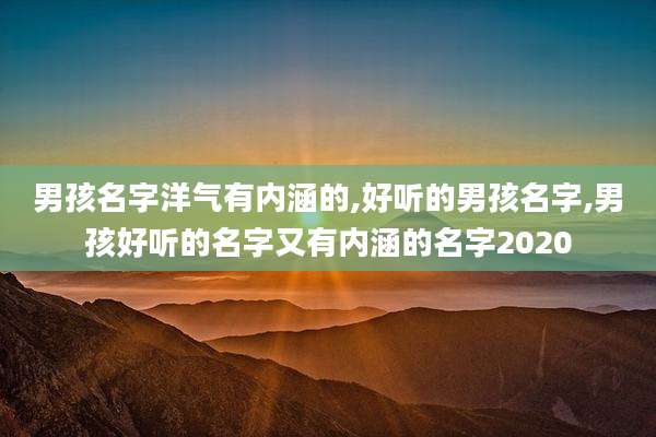 男孩名字洋气有内涵的,好听的男孩名字,男孩好听的名字又有内涵的名字2020