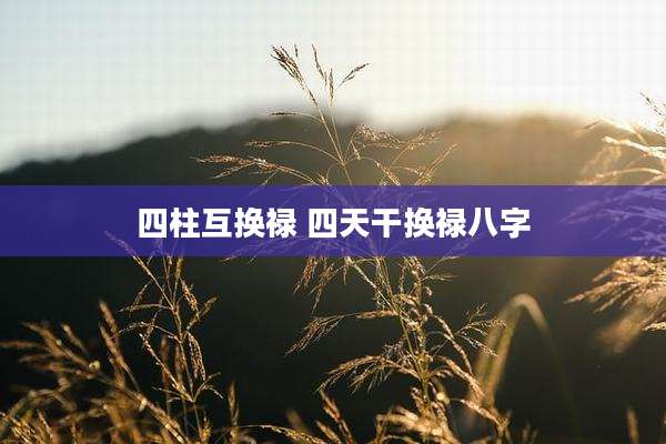 四柱互换禄 四天干换禄八字