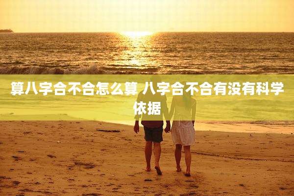 算八字合不合怎么算 八字合不合有没有科学依据