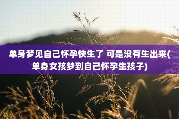 单身梦见自己怀孕快生了 可是没有生出来(单身女孩梦到自己怀孕生孩子)
