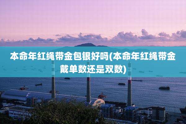 本命年红绳带金包银好吗(本命年红绳带金戴单数还是双数)