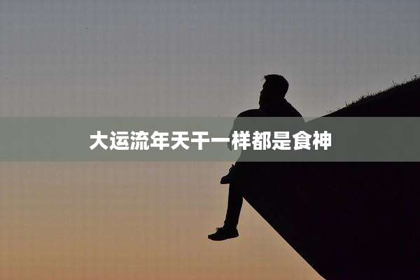 大运流年天干一样都是食神