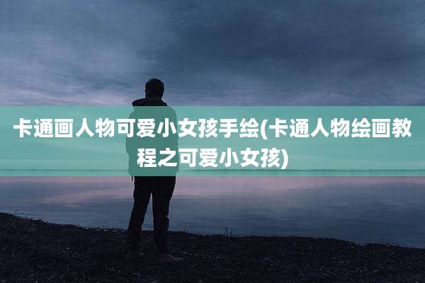 卡通画人物可爱小女孩手绘(卡通人物绘画教程之可爱小女孩)