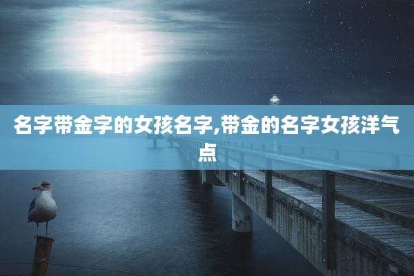 名字带金字的女孩名字,带金的名字女孩洋气点